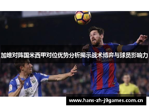 加维对阵国米西甲对位优势分析揭示战术博弈与球员影响力 加维对阵国米西甲对位优势分析揭示战术博弈与球员影响力
