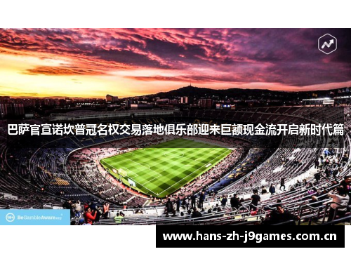 巴萨官宣诺坎普冠名权交易落地俱乐部迎来巨额现金流开启新时代篇 巴萨官宣诺坎普冠名权交易落地俱乐部迎来巨额现金流开启新时代篇