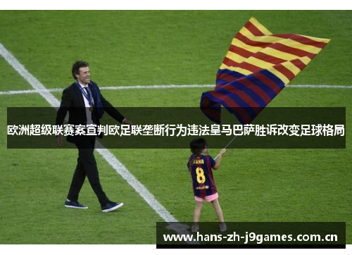 欧洲超级联赛案宣判欧足联垄断行为违法皇马巴萨胜诉改变足球格局 欧洲超级联赛案宣判欧足联垄断行为违法皇马巴萨胜诉改变足球格局