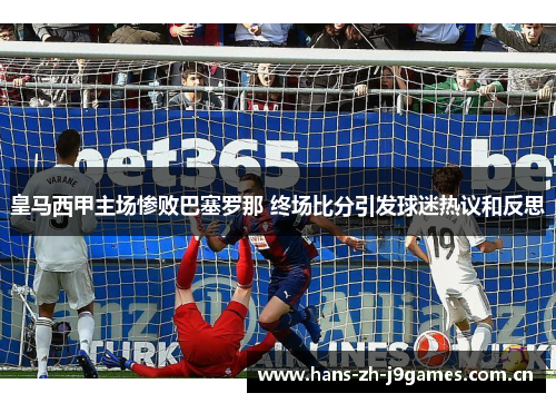 皇马西甲主场惨败巴塞罗那 终场比分引发球迷热议和反思 皇马西甲主场惨败巴塞罗那 终场比分引发球迷热议和反思