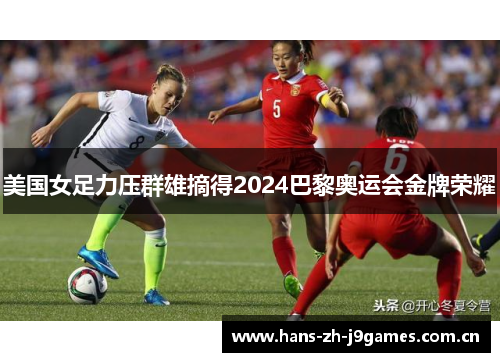 美国女足力压群雄摘得2024巴黎奥运会金牌荣耀 美国女足力压群雄摘得2024巴黎奥运会金牌荣耀